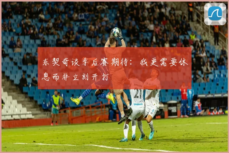 东契奇谈季后赛期待：我更需要休息而非立刻开打