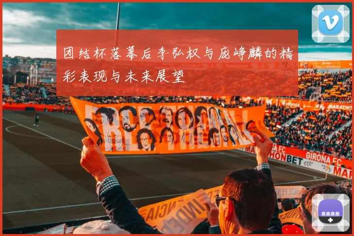 团结杯落幕后李弘权与庞峥麟的精彩表现与未来展望