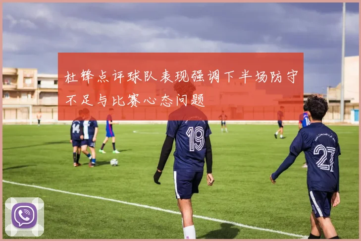 杜锋点评球队表现强调下半场防守不足与比赛心态问题