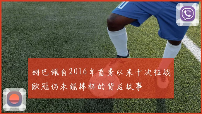 姆巴佩自2016年首秀以来十次征战欧冠仍未能捧杯的背后故事