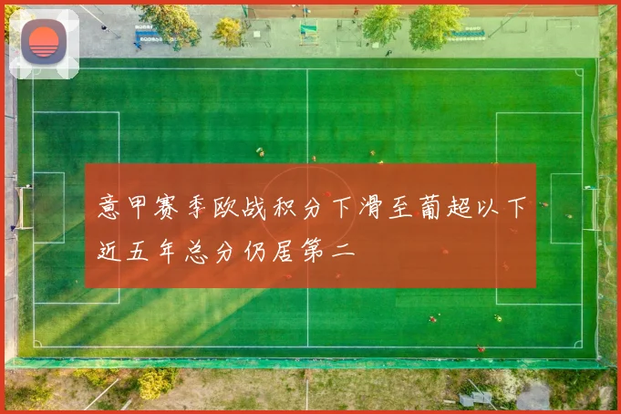 意甲赛季欧战积分下滑至葡超以下近五年总分仍居第二