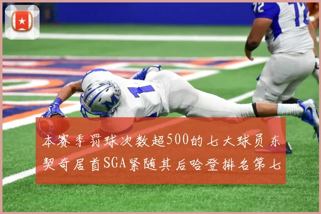 本赛季罚球次数超500的七大球员东契奇居首SGA紧随其后哈登排名第七