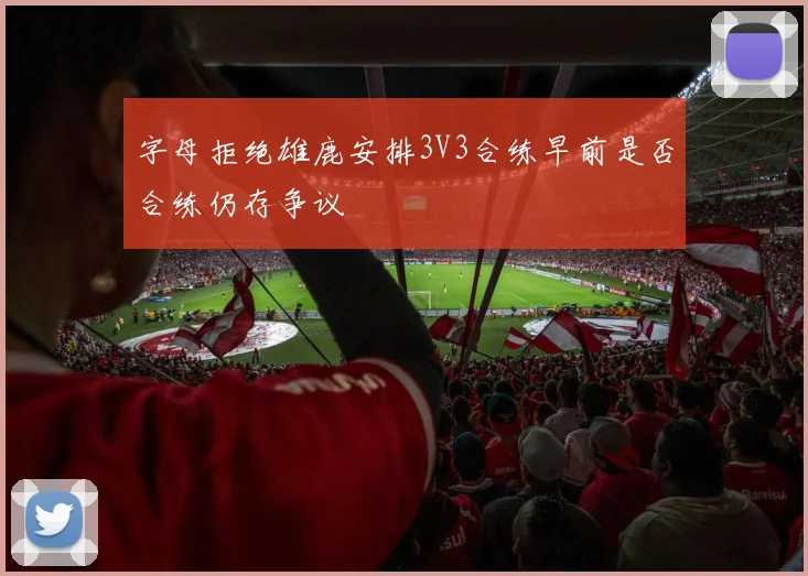 字母拒绝雄鹿安排3V3合练早前是否合练仍存争议