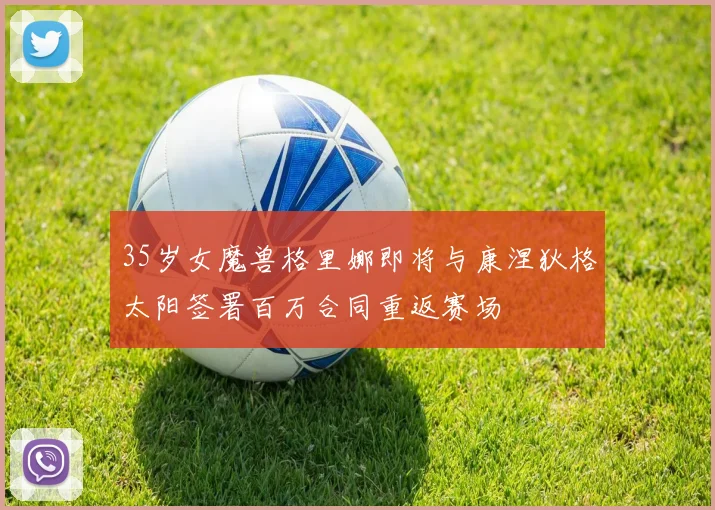 35岁女魔兽格里娜即将与康涅狄格太阳签署百万合同重返赛场