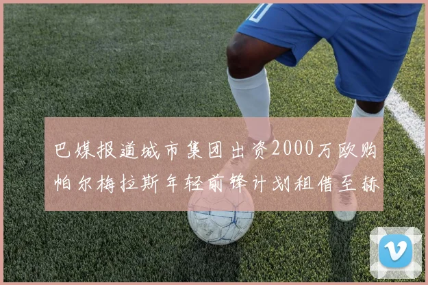 巴媒报道城市集团出资2000万欧购帕尔梅拉斯年轻前锋计划租借至赫罗纳